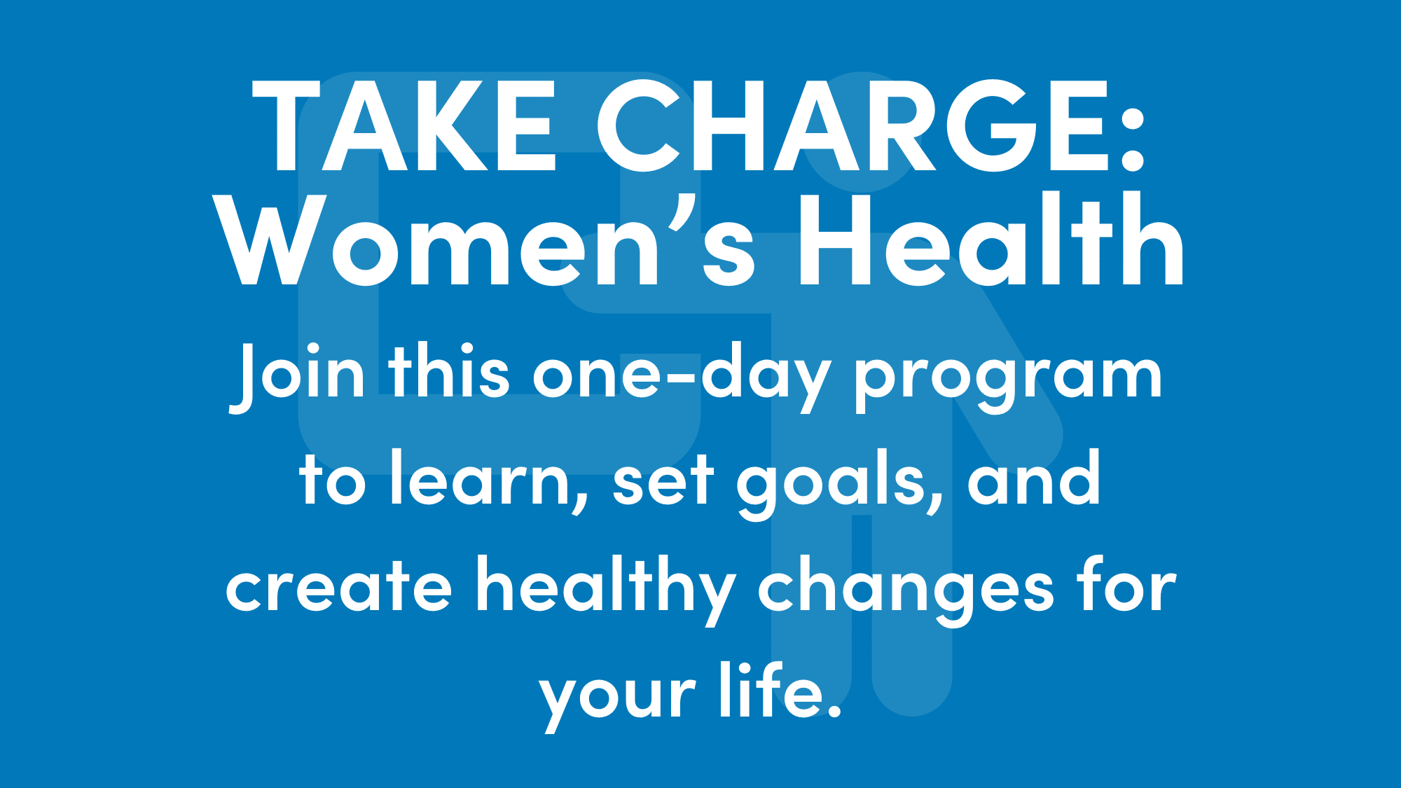 Graphic reads: TAKE CHARGE: Women's Health Join this one-day program to learn, set goals, and create healthy changes for your life.
